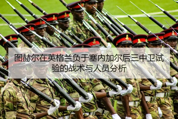 图赫尔在英格兰负于塞内加尔后三中卫试验的战术与人员分析