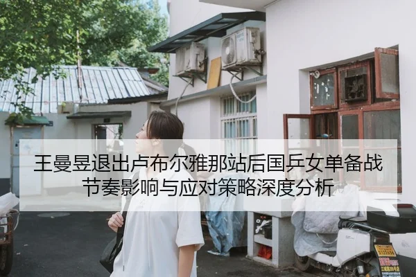 王曼昱退出卢布尔雅那站后国乒女单备战节奏影响与应对策略深度分析