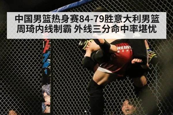 中国男篮热身赛84-79胜意大利男篮 周琦内线制霸 外线三分命中率堪忧