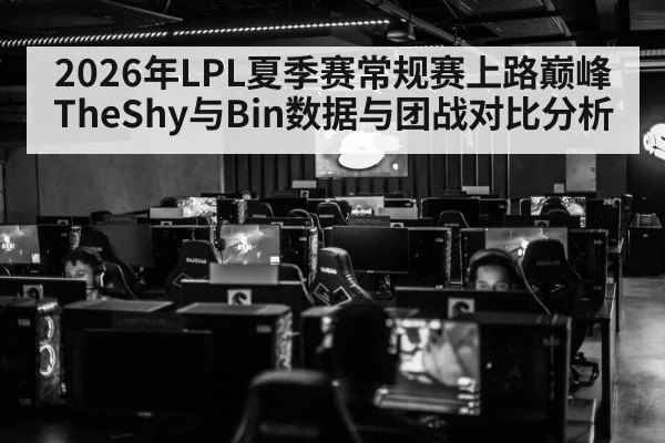 2026年LPL夏季赛常规赛上路巅峰 TheShy与Bin数据与团战对比分析