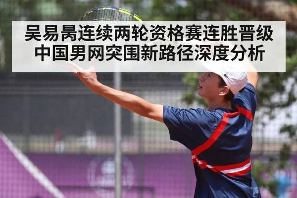 吴易昺连续两轮资格赛连胜晋级 中国男网突围新路径深度分析