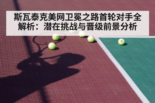 斯瓦泰克美网卫冕之路首轮对手全解析：潜在挑战与晋级前景分析