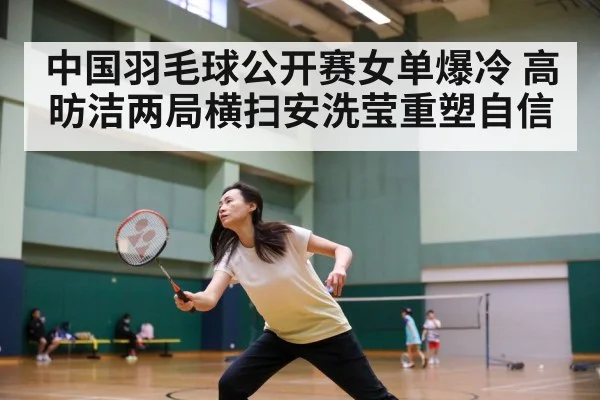 中国羽毛球公开赛女单爆冷 高昉洁两局横扫安洗莹重塑自信
