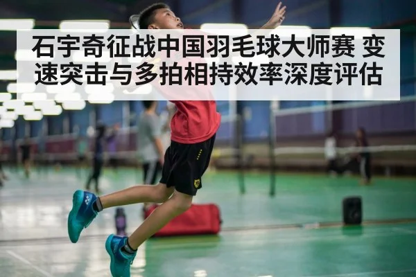 石宇奇征战中国羽毛球大师赛 变速突击与多拍相持效率深度评估
