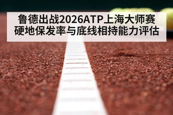 鲁德出战2026ATP上海大师赛 硬地保发率与底线相持能力评估