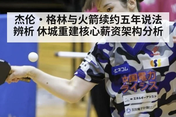 杰伦·格林与火箭续约五年说法辨析 休城重建核心薪资架构分析