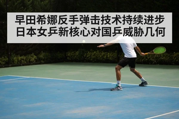 早田希娜反手弹击技术持续进步 日本女乒新核心对国乒威胁几何