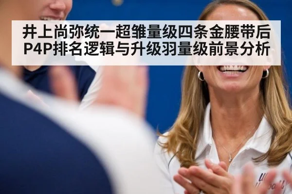 井上尚弥统一超雏量级四条金腰带后P4P排名逻辑与升级羽量级前景分析